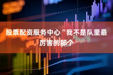 股票配资服务中心“我不是队里最厉害的那个