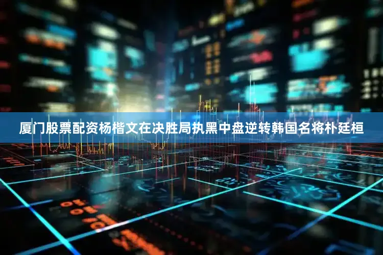 厦门股票配资杨楷文在决胜局执黑中盘逆转韩国名将朴廷桓