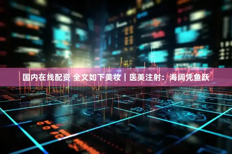 国内在线配资 　　全文如下　　美妆｜医美注射：海阔凭鱼跃
