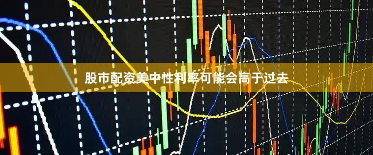 股市配资美中性利率可能会高于过去