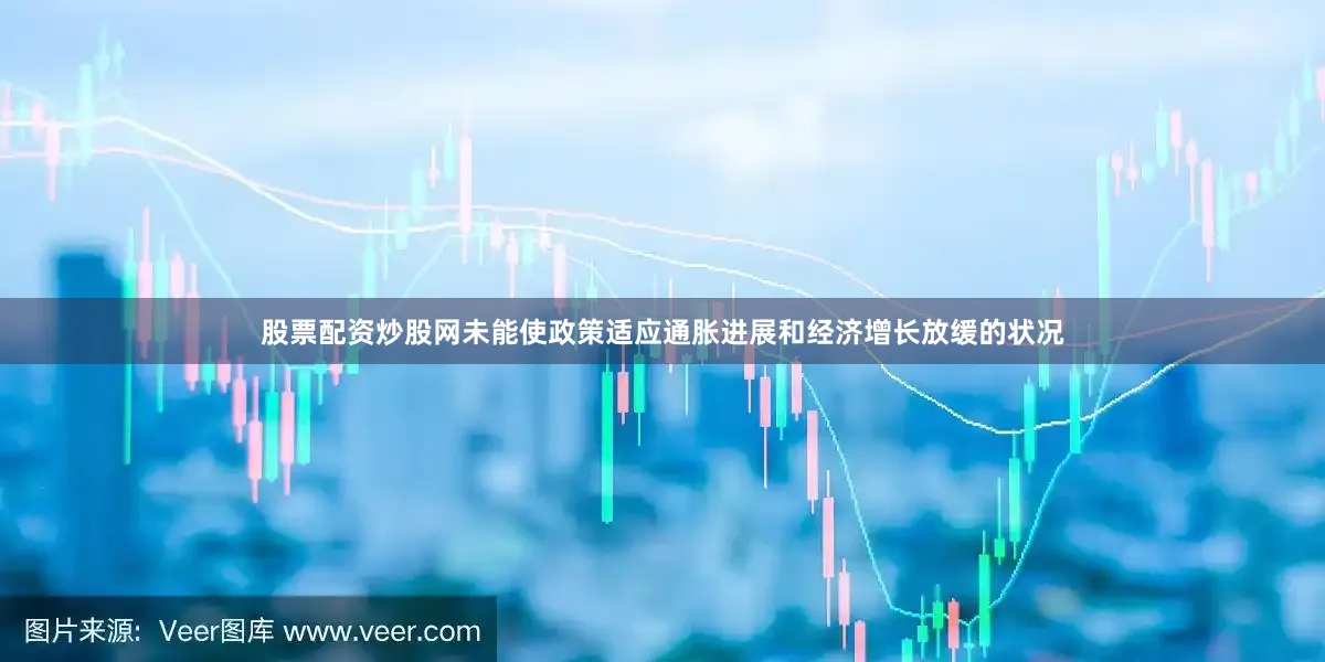 股票配资炒股网未能使政策适应通胀进展和经济增长放缓的状况