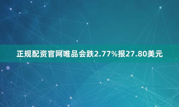 正规配资官网唯品会跌2.77%报27.80美元