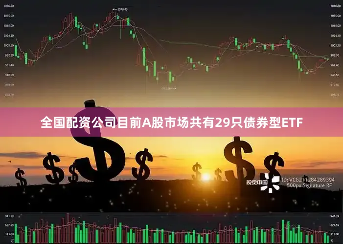 全国配资公司目前A股市场共有29只债券型ETF