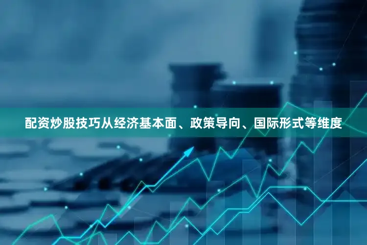 配资炒股技巧从经济基本面、政策导向、国际形式等维度