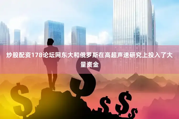 炒股配资178论坛网东大和俄罗斯在高超声速研究上投入了大量资金