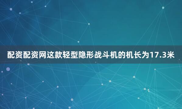 配资配资网这款轻型隐形战斗机的机长为17.3米