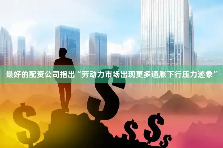 最好的配资公司指出“劳动力市场出现更多通胀下行压力迹象”