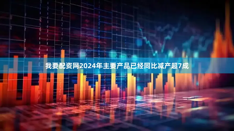 我要配资网2024年主要产品已经同比减产超7成