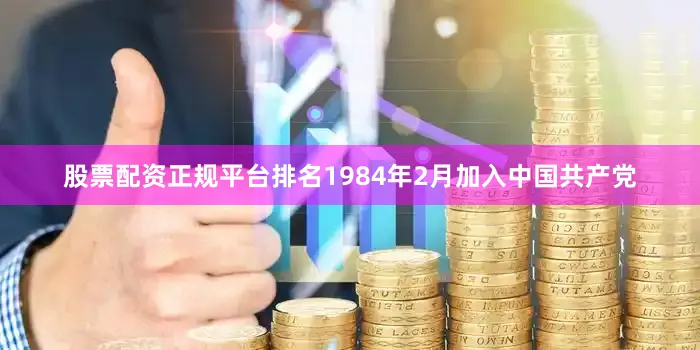 股票配资正规平台排名1984年2月加入中国共产党