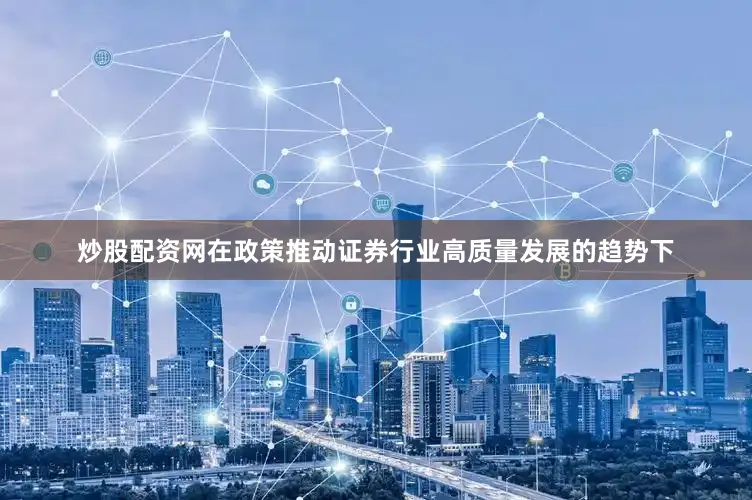 炒股配资网在政策推动证券行业高质量发展的趋势下