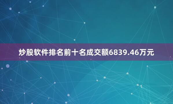 炒股软件排名前十名成交额6839.46万元