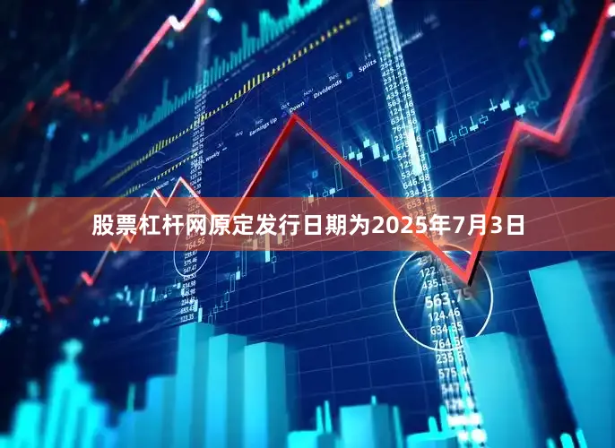 股票杠杆网原定发行日期为2025年7月3日