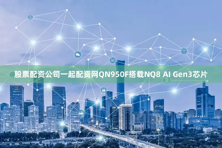 股票配资公司一起配资网QN950F搭载NQ8 AI Gen3芯片