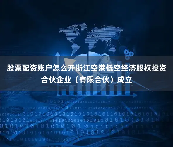 股票配资账户怎么开浙江空港低空经济股权投资合伙企业（有限合伙）成立
