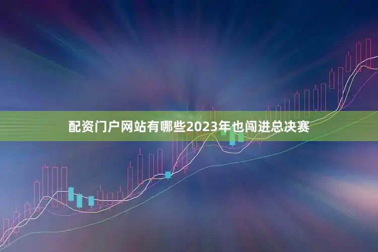 配资门户网站有哪些2023年也闯进总决赛