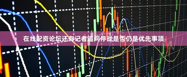 在线配资论坛还有记者追问停战是否仍是优先事项