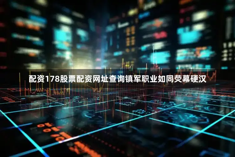 配资178股票配资网址查询镇军职业如同荧幕硬汉