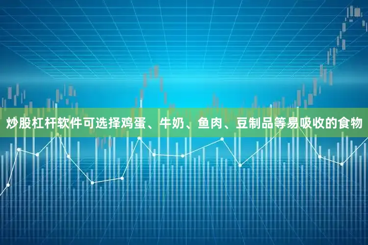炒股杠杆软件可选择鸡蛋、牛奶、鱼肉、豆制品等易吸收的食物