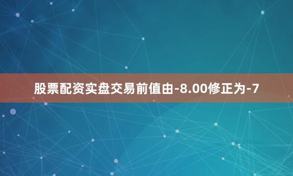 股票配资实盘交易前值由-8.00修正为-7