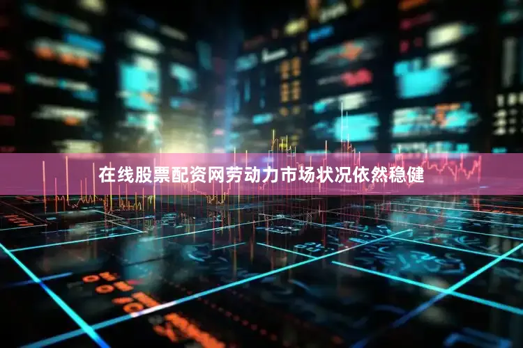 在线股票配资网劳动力市场状况依然稳健