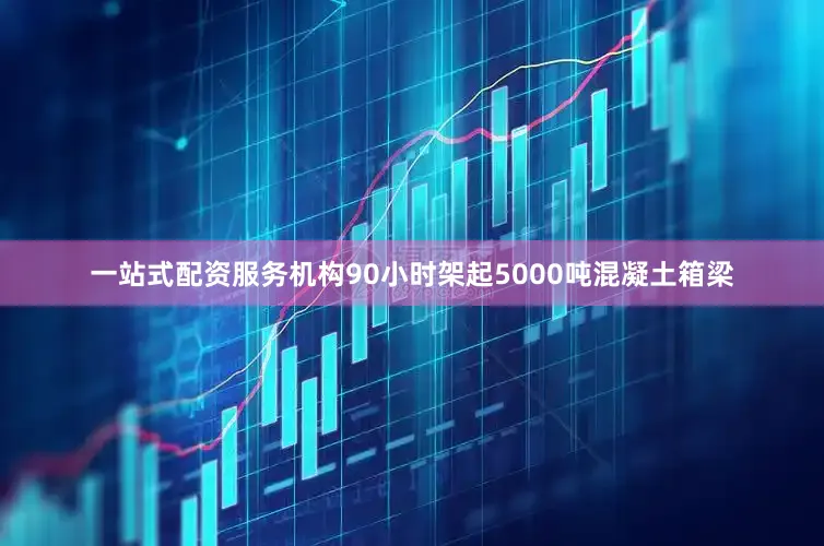 一站式配资服务机构90小时架起5000吨混凝土箱梁