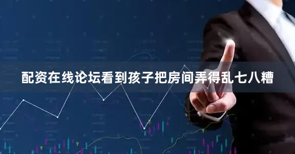 配资在线论坛看到孩子把房间弄得乱七八糟