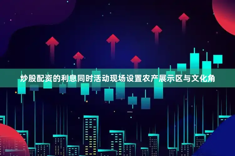 炒股配资的利息同时活动现场设置农产展示区与文化角