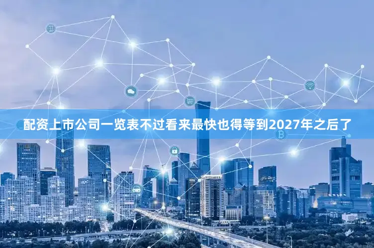 配资上市公司一览表不过看来最快也得等到2027年之后了