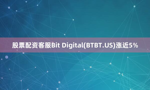 股票配资客服Bit Digital(BTBT.US)涨近5%