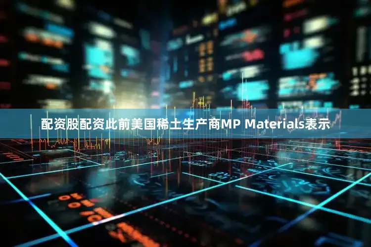 配资股配资此前美国稀土生产商MP Materials表示