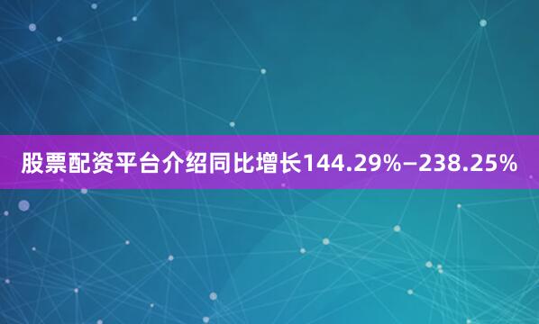 股票配资平台介绍同比增长144.29%—238.25%