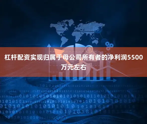 杠杆配资实现归属于母公司所有者的净利润5500万元左右