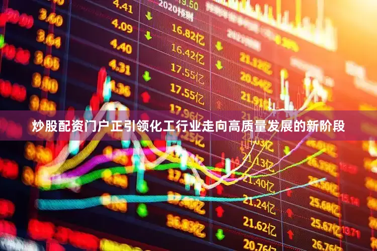 炒股配资门户正引领化工行业走向高质量发展的新阶段