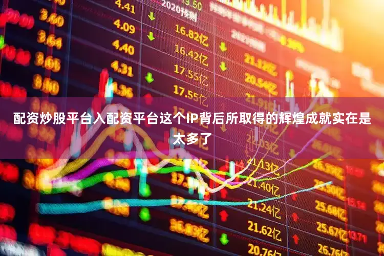 配资炒股平台入配资平台这个IP背后所取得的辉煌成就实在是太多了