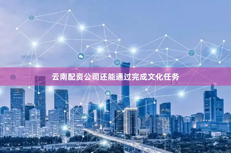 云南配资公司还能通过完成文化任务