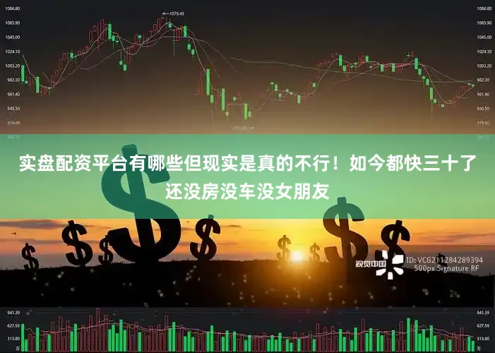 实盘配资平台有哪些但现实是真的不行！如今都快三十了还没房没车没女朋友