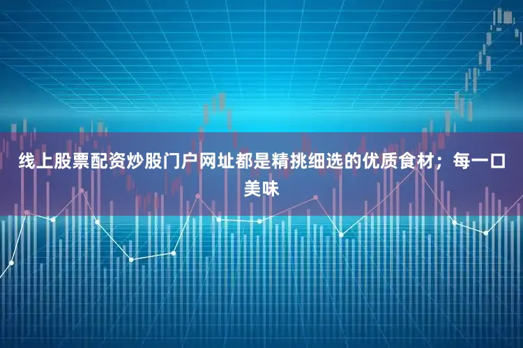 线上股票配资炒股门户网址都是精挑细选的优质食材；每一口美味