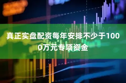 真正实盘配资每年安排不少于1000万元专项资金