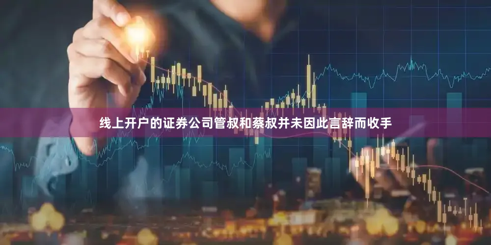线上开户的证券公司管叔和蔡叔并未因此言辞而收手