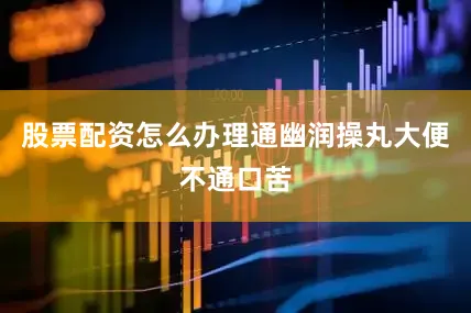 股票配资怎么办理通幽润操丸大便不通口苦