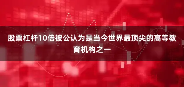 股票杠杆10倍被公认为是当今世界最顶尖的高等教育机构之一