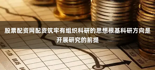 股票配资网配资筑牢有组织科研的思想根基科研方向是开展研究的前提