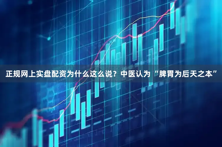 正规网上实盘配资为什么这么说？中医认为 “脾胃为后天之本”