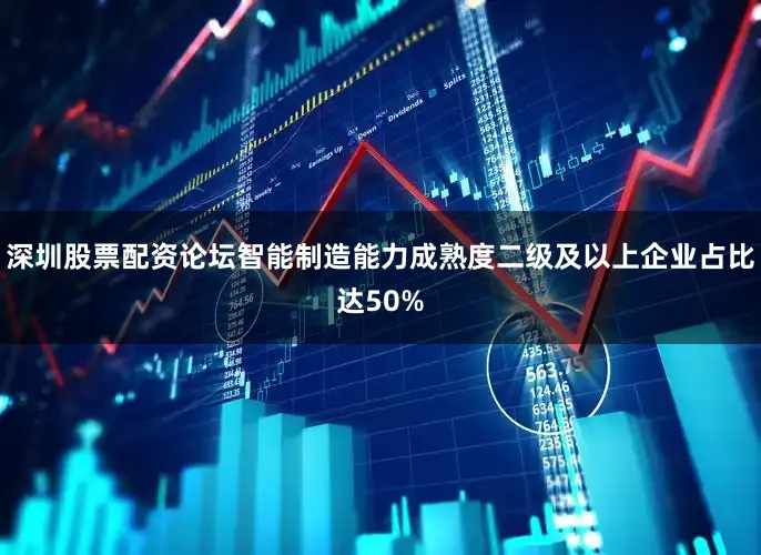 深圳股票配资论坛智能制造能力成熟度二级及以上企业占比达50%