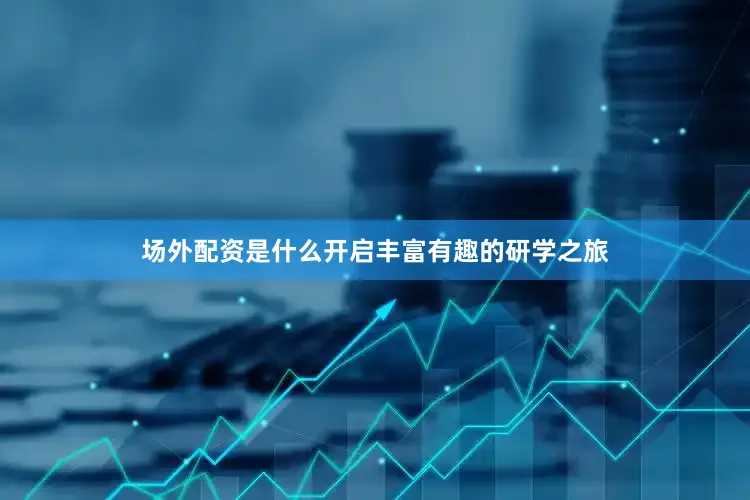 场外配资是什么开启丰富有趣的研学之旅