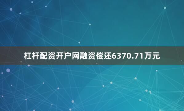 杠杆配资开户网融资偿还6370.71万元