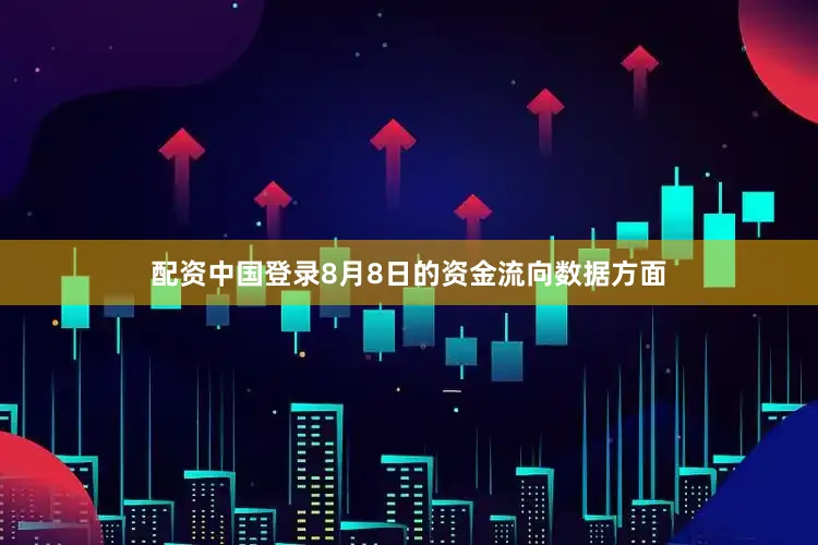 配资中国登录8月8日的资金流向数据方面