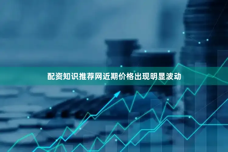 配资知识推荐网近期价格出现明显波动
