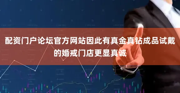 配资门户论坛官方网站因此有真金真钻成品试戴的婚戒门店更显真诚