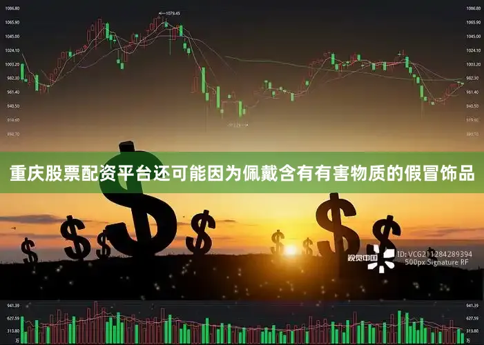 重庆股票配资平台还可能因为佩戴含有有害物质的假冒饰品
